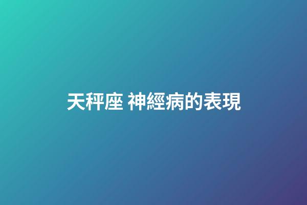 天秤座 神經病的表現-第1張-星座運勢-玄機派